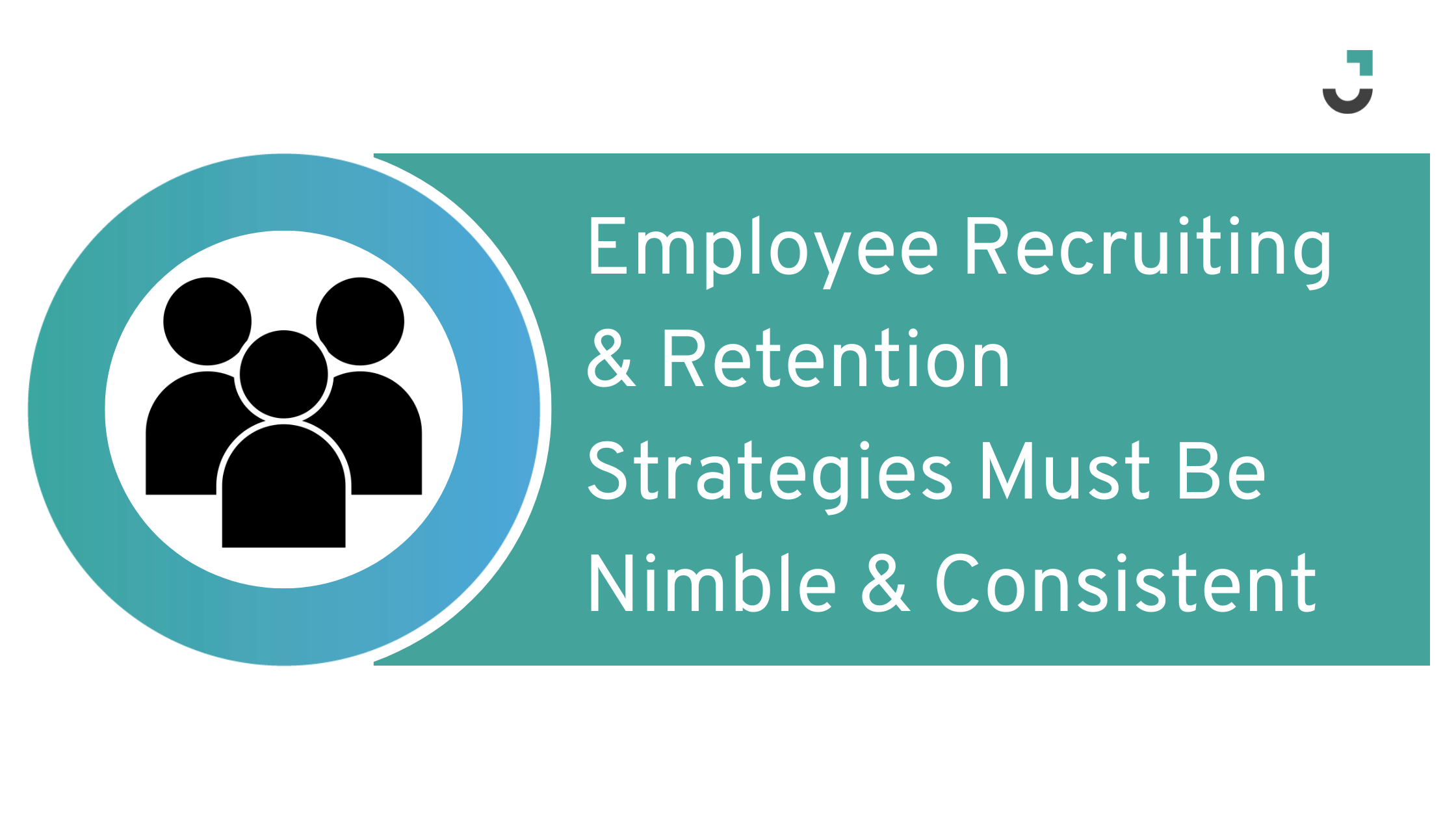 Employee Recruiting & Retention Strategies Must Be Nimble & Consistent