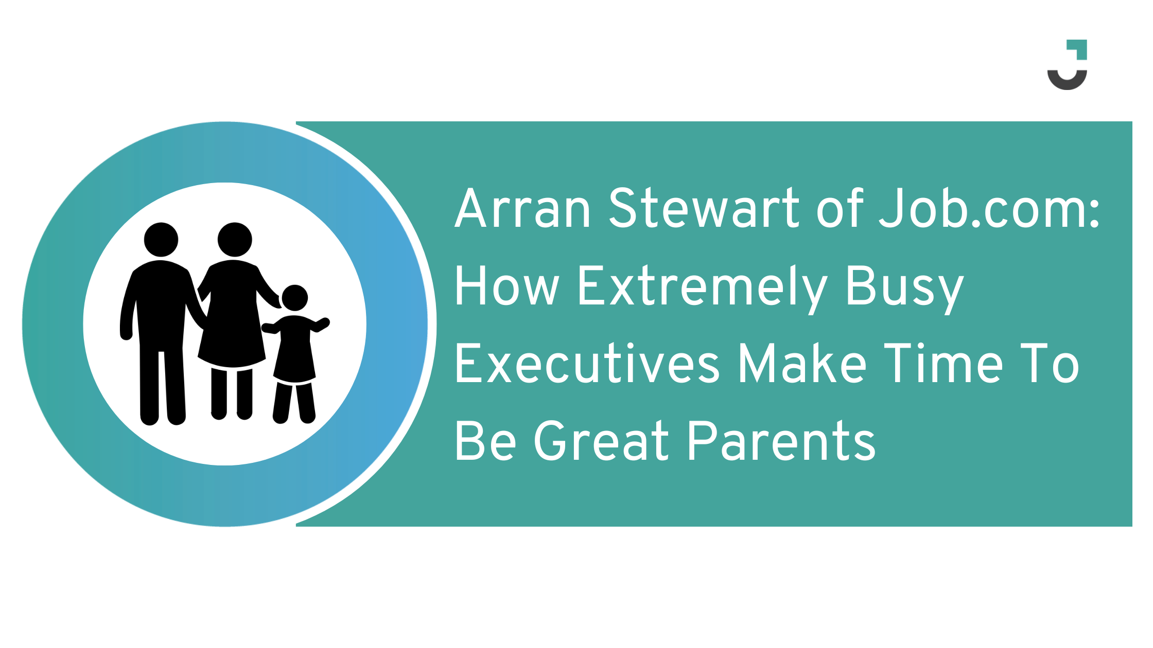 Arran Stewart of Job.com: How Extremely Busy Executives Make Time To Be Great Parents